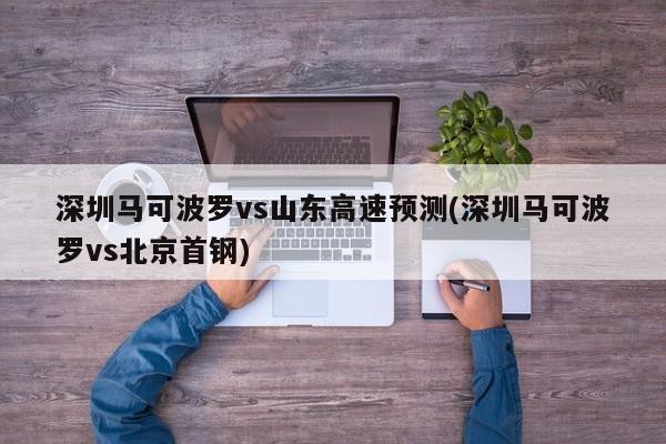 深圳马可波罗vs山东高速预测(深圳马可波罗vs北京首钢)