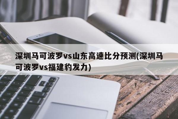 深圳马可波罗vs山东高速比分预测(深圳马可波罗vs福建豹发力)