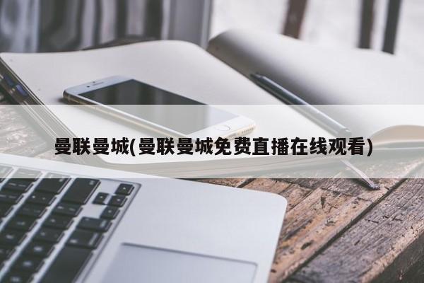 曼联曼城(曼联曼城免费直播在线观看)