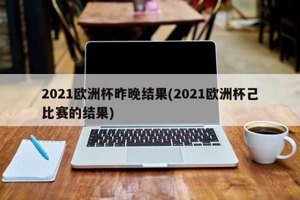 2021欧洲杯昨晚结果(2021欧洲杯己比赛的结果)