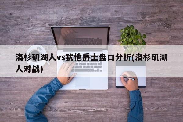 洛杉矶湖人vs犹他爵士盘口分析(洛杉矶湖人对战)