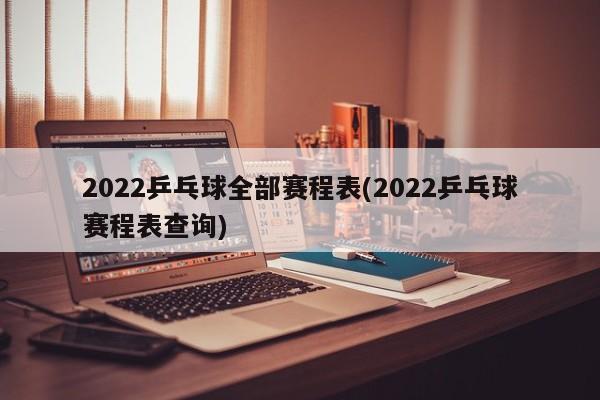 2022乒乓球全部赛程表(2022乒乓球赛程表查询)
