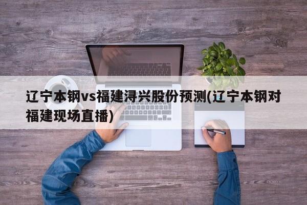 辽宁本钢vs福建浔兴股份预测(辽宁本钢对福建现场直播)