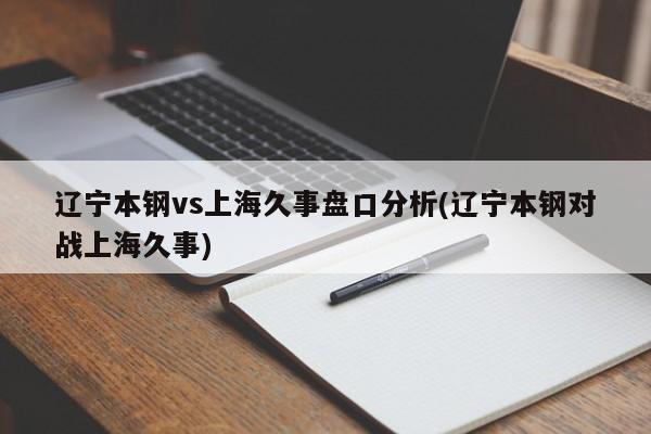辽宁本钢vs上海久事盘口分析(辽宁本钢对战上海久事)