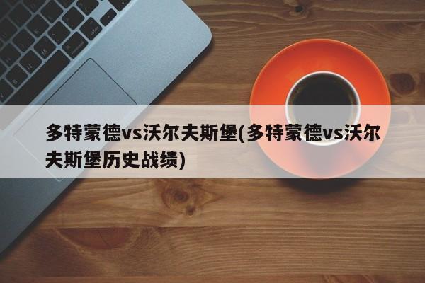 多特蒙德vs沃尔夫斯堡(多特蒙德vs沃尔夫斯堡历史战绩)