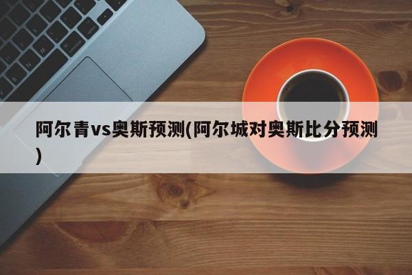 阿尔青vs奥斯预测(阿尔城对奥斯比分预测)