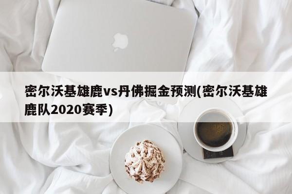密尔沃基雄鹿vs丹佛掘金预测(密尔沃基雄鹿队2020赛季)