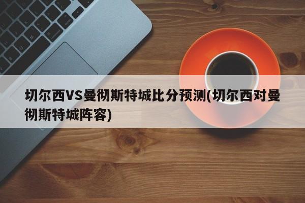 切尔西VS曼彻斯特城比分预测(切尔西对曼彻斯特城阵容)
