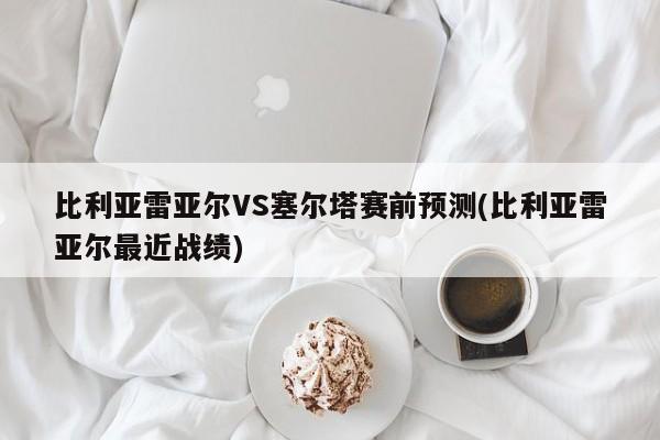 比利亚雷亚尔VS塞尔塔赛前预测(比利亚雷亚尔最近战绩)