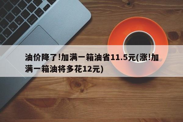油价降了!加满一箱油省11.5元(涨!加满一箱油将多花12元)